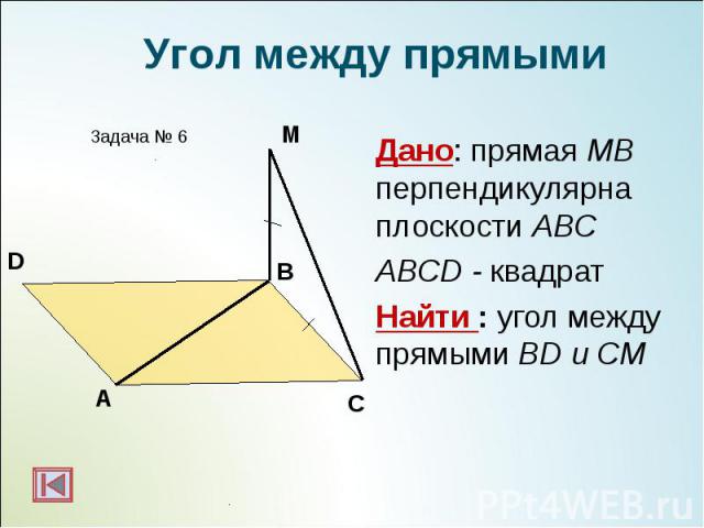 Дано: прямая МВ перпендикулярна плоскости АВС Дано: прямая МВ перпендикулярна плоскости АВС ABCD - квадрат Найти : угол между прямыми BD и CМ
