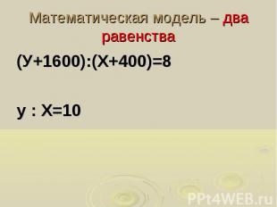 Математическая модель – два равенства (У+1600):(Х+400)=8 у : Х=10