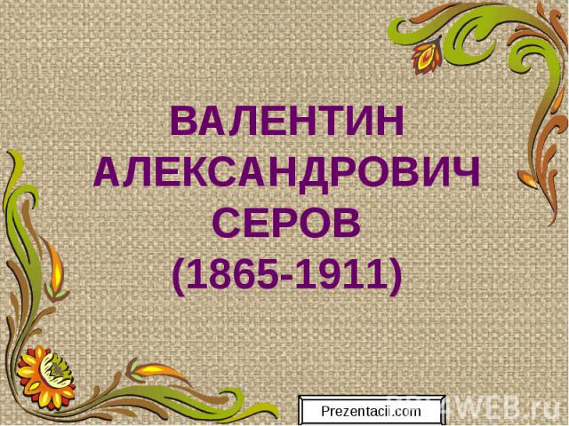 ВАЛЕНТИН АЛЕКСАНДРОВИЧ СЕРОВ (1865-1911)