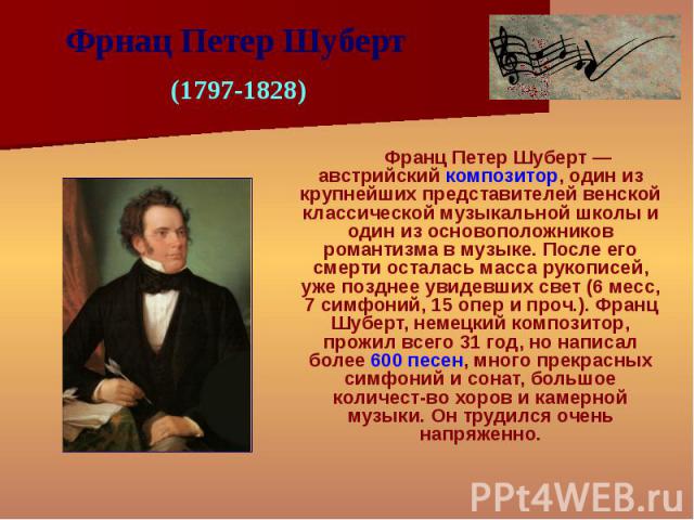 Франц Петер Шуберт — австрийский композитор, один из крупнейших представителей венской классической музыкальной школы и один из основоположников романтизма в музыке. После его смерти осталась масса рукописей, уже позднее увидевших свет (6 месс, 7 си…