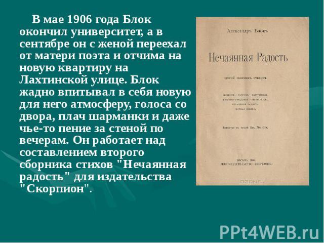 В мае 1906 года Блок окончил университет, а в сентябре он с женой переехал от матери поэта и отчима на новую квартиру на Лахтинской улице. Блок жадно впитывал в себя новую для него атмосферу, голоса со двора, плач шарманки и даже чье-то пение за сте…