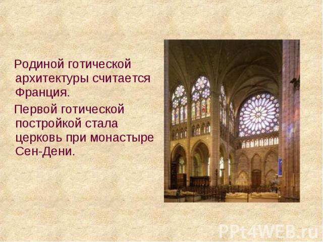 Родиной готической архитектуры считается Франция. Родиной готической архитектуры считается Франция. Первой готической постройкой стала церковь при монастыре Сен-Дени.