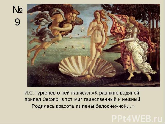 И.С.Тургенев о ней написал:«К равнине водяной И.С.Тургенев о ней написал:«К равнине водяной припал Зефир: в тот миг таинственный и нежный Родилась красота из пены белоснежной…»