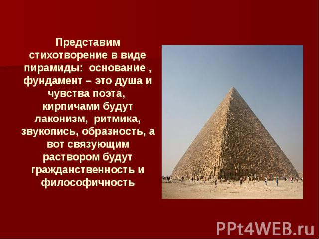 Представим стихотворение в виде пирамиды: основание , фундамент – это душа и чувства поэта, кирпичами будут лаконизм, ритмика, звукопись, образность, а вот связующим раствором будут гражданственность и философичность