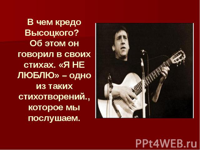 В чем кредо Высоцкого? Об этом он говорил в своих стихах. «Я НЕ ЛЮБЛЮ» – одно из таких стихотворений., которое мы послушаем.