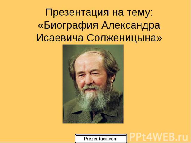 Презентация на тему: «Биография Александра Исаевича Солженицына»