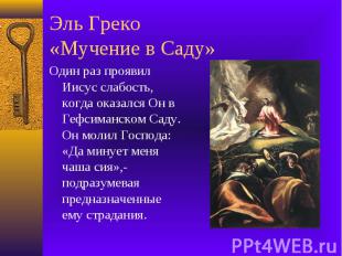 Эль Греко «Мучение в Саду» Один раз проявил Иисус слабость, когда оказался Он в
