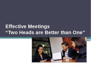 Effective Meetings “Two Heads are Better than One”