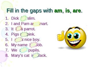 Fill in the gaps with am, is, are. Dick is slim. I and Pam are smart. It is a pa