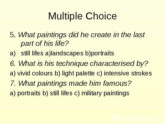 Multiple Choice 5. What paintings did he create in the last part of his life? still lifes a)landscapes b)portraits 6. What is his technique characterised by? a) vivid colours b) light palette c) intensive strokes 7. What paintings made him famous? a…