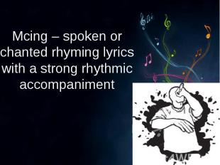 Mcing – spoken or chanted rhyming lyrics with a strong rhythmic accompaniment