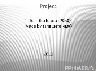 Project “Life in the future (2050)” Made by (впишите имя) 2011