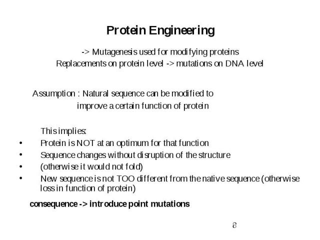 Protein Engineering -> Mutagenesis used for modifying proteins Replacements on protein level -> mutations on DNA level Assumption : Natural sequence can be modified to improve a certain function of protein This implies: Protein is NOT at an op…