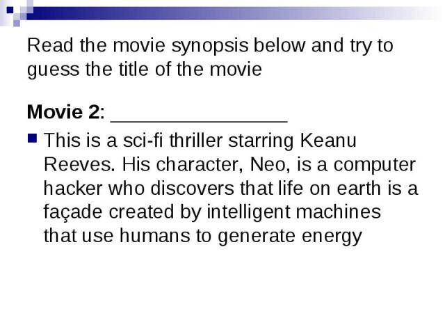 Read the movie synopsis below and try to guess the title of the movie Movie 2: ________________ This is a sci-fi thriller starring Keanu Reeves. His character, Neo, is a computer hacker who discovers that life on earth is a façade created by intelli…