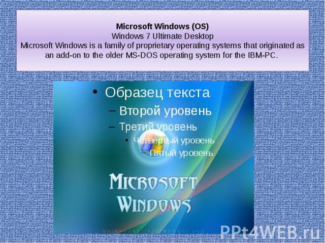 Microsoft Windows (OS) Windows 7 Ultimate Desktop Microsoft Windows is a family of proprietary operating systems that originated as an add-on to the older MS-DOS operating system for the IBM-PC.