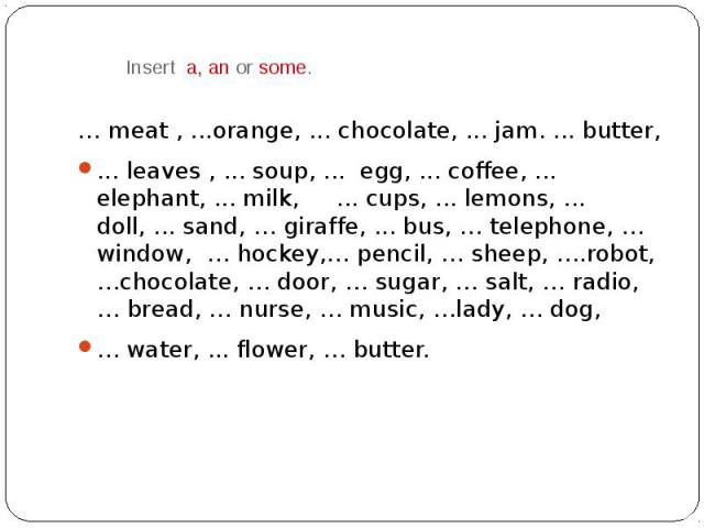 Insert a, an or some. … meat , ...orange, ... chocolate, ... jam. ... butter, ... leaves , ... soup, ... egg, ... coffee, ... elephant, ... milk, ... cups, ... lemons, ... doll, ... sand, … giraffe, ... bus, … telephone, … window, … hockey,… pencil,…