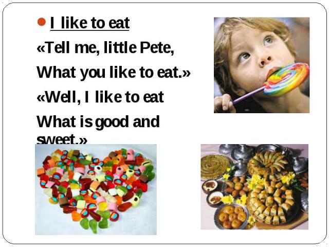 I like to eat «Tell me, little Pete, What you like to eat.» «Well, I like to eat What is good and sweet.»
