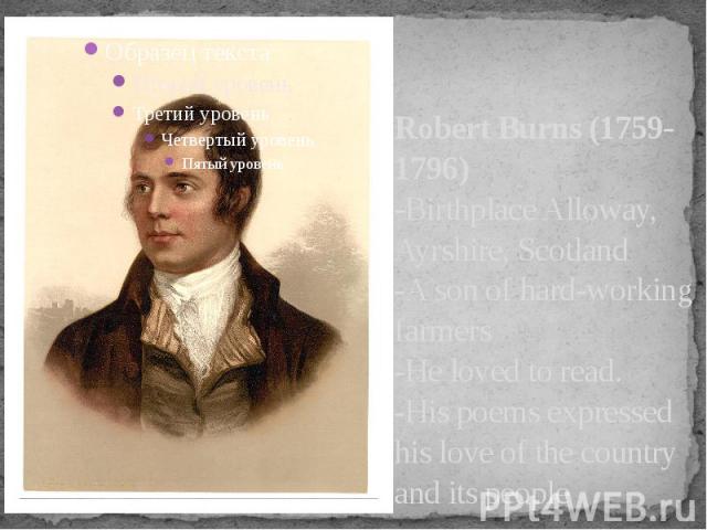 Robert Burns (1759-1796) -Birthplace Alloway, Ayrshire, Scotland -A son of hard-working farmers -He loved to read. -His poems expressed his love of the country and its people
