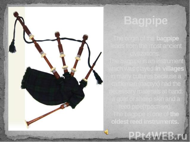 Bagpipe The origin of the bagpipe leads from the most ancient civilizations. The bagpipe is an instrument which was played in villages in many cultures because a cattleman (пастух) had the necessary materials at hand: a goat or sheep skin and a reed…