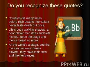 Do you recognize these quotes? Cowards die many times before their deaths; the v