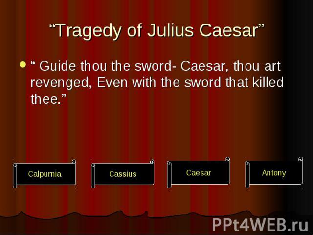 “Tragedy of Julius Caesar” “ Guide thou the sword- Caesar, thou art revenged, Even with the sword that killed thee.”