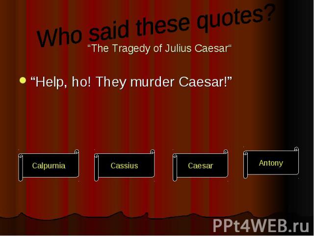 “The Tragedy of Julius Caesar“ “Help, ho! They murder Caesar!”