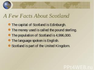 A Few Facts About Scotland The capital of Scotland is Edinburgh. The money used