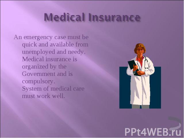 An emergency case must be quick and available from unemployed and needy. Medical insurance is organized by the Government and is compulsory. System of medical care must work well. An emergency case must be quick and available from unemployed and nee…