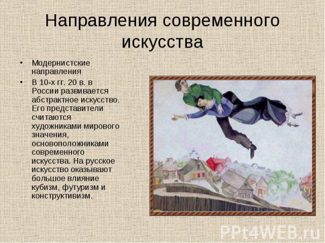 Модернистские направления Модернистские направления В 10-х гг. 20 в. в России развивается абстрактное искусство. Его представители считаются художниками мирового значения, основоположниками современного искусства. На русское искусство оказывают боль…