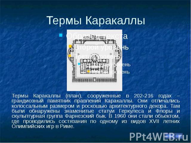 Термы Каракаллы Термы Каракаллы (план), сооруженные в 202-216 годах – грандиозный памятник правления Каракаллы. Они отличались колоссальным размером и роскошью архитектурного декора. Там были обнаружены знаменитые статуи Геркулеса и Флоры и скульпту…