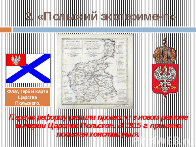 2. «Польский эксперимент» Первую реформу решили провести в новом регионе империи Царстве Польском. В 1815 г. принята польская конституция.