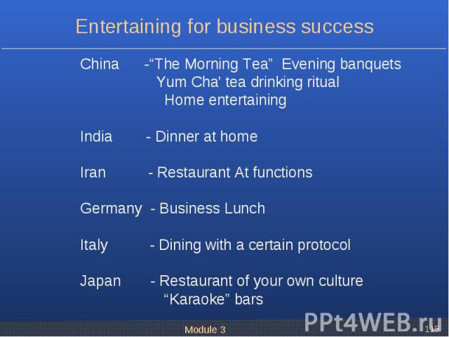 China -“The Morning Tea” Evening banquets China -“The Morning Tea” Evening banquets Yum Cha' tea drinking ritual Home entertaining India - Dinner at home Iran - Restaurant At functions Germany - Business Lunch Italy - Dining with a certain protocol …