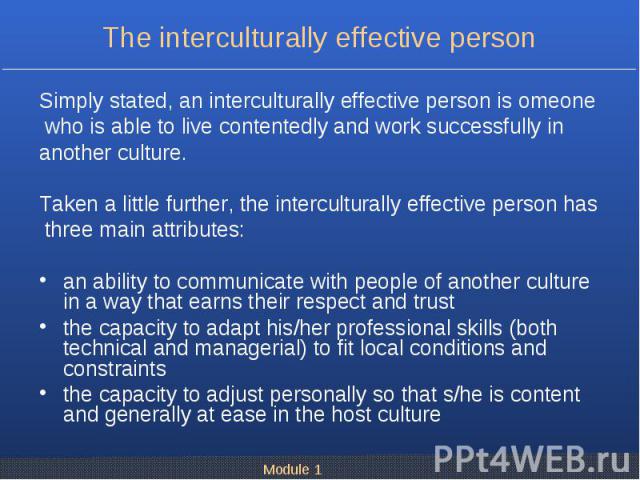 Simply stated, an interculturally effective person is omeone Simply stated, an interculturally effective person is omeone who is able to live contentedly and work successfully in another culture. Taken a little further, the interculturally effective…