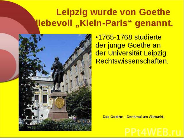 1765-1768 studierte der junge Goethe an der Universität Leipzig Rechtswissenschaften. 1765-1768 studierte der junge Goethe an der Universität Leipzig Rechtswissenschaften. Das Goethe – Denkmal am Altmarkt.
