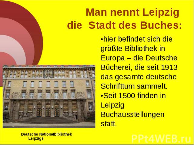 hier befindet sich die hier befindet sich die größte Bibliothek in Europa – die Deutsche Bücherei, die seit 1913 das gesamte deutsche Schrifttum sammelt. Seit 1500 finden in Leipzig Buchausstellungen statt.