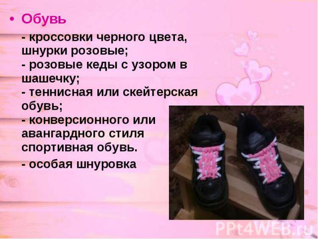Обувь Обувь - кроссовки черного цвета, шнурки розовые; - розовые кеды с узором в шашечку; - теннисная или скейтерская обувь; - конверсионного или авангардного стиля спортивная обувь. - особая шнуровка