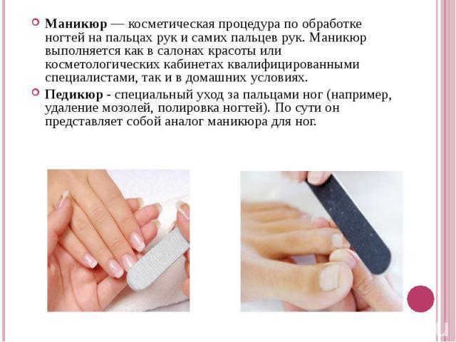 Маникюр — косметическая процедура по обработке ногтей на пальцах рук и самих пальцев рук. Маникюр выполняется как в салонах красоты или косметологических кабинетах квалифицированными специалистами, так и в домашних условиях. Маникюр — косметическая …