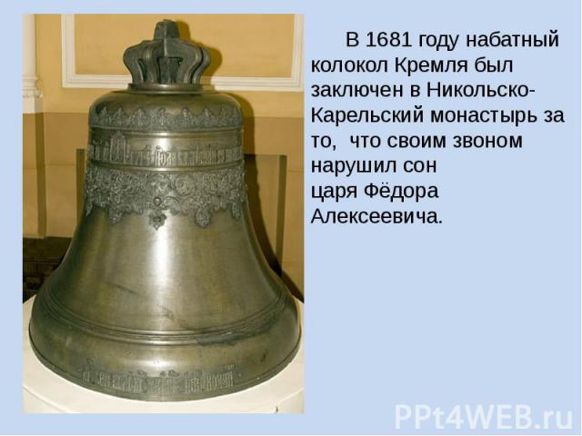 В 1681 году набатный колокол Кремля был заключен в Никольско-Карельский монастырь за то, что своим звоном нарушил сон царя Фёдора Алексеевича. В 1681 году набатный колокол Кремля был заключен в Никольско-Карельский монастырь за то, что своим звоном …