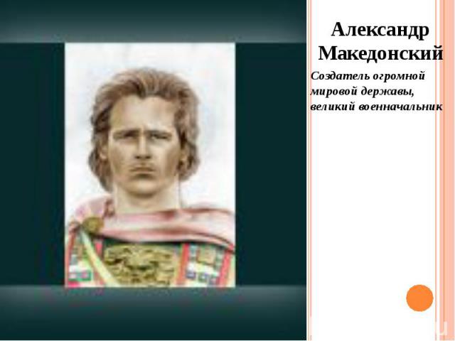 Александр Македонский Александр Македонский Создатель огромной мировой державы, великий военначальник