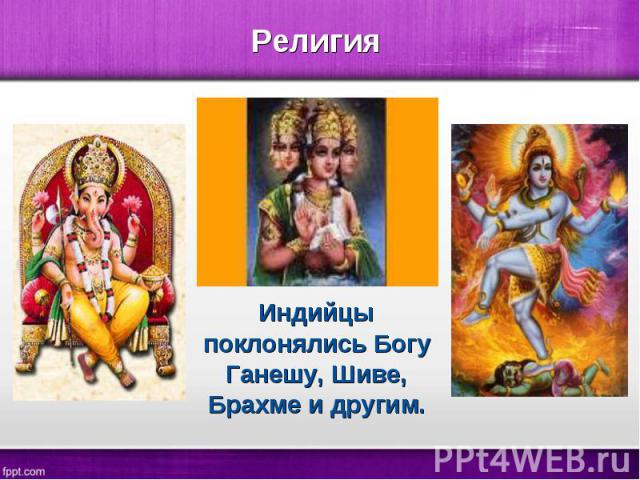 Индийцы поклонялись Богу Ганешу, Шиве, Брахме и другим. Индийцы поклонялись Богу Ганешу, Шиве, Брахме и другим.