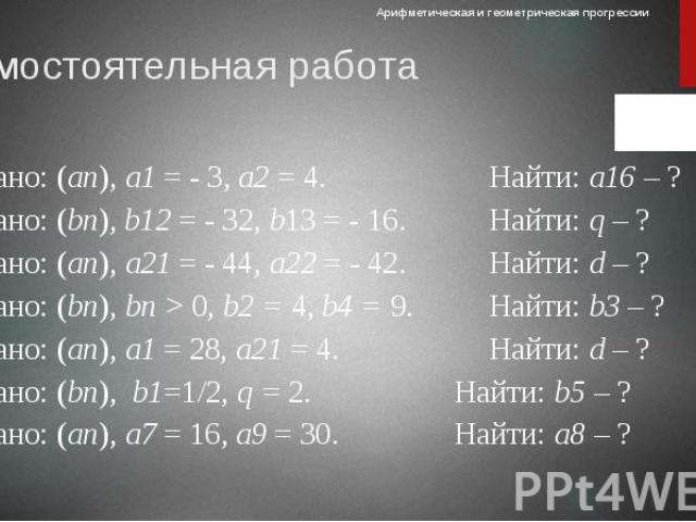 Самостоятельная работа 1) Дано: (аn), а1 = - 3, а2 = 4. Найти: а16 – ? 2) Дано: (bn), b12 = - 32, b13 = - 16. Найти: q – ? 3) Дано: (аn), а21 = - 44, а22 = - 42. Найти: d – ? 4) Дано: (bn), bп > 0, b2 = 4, b4 = 9. Найти: b3 – ? 5) Дано: (аn), а1 …