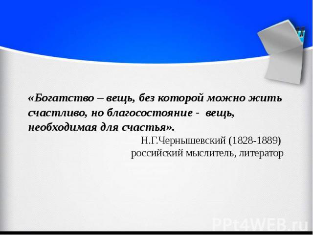 «Богатство – вещь, без которой можно жить счастливо, но благосостояние - вещь, необходимая для счастья». Н.Г.Чернышевский (1828-1889) российский мыслитель, литератор