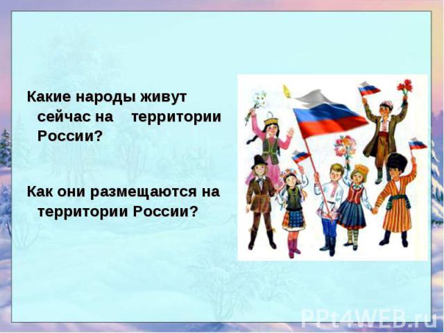 Какие народы живут сейчас на территории России? Какие народы живут сейчас на территории России? Как они размещаются на территории России?