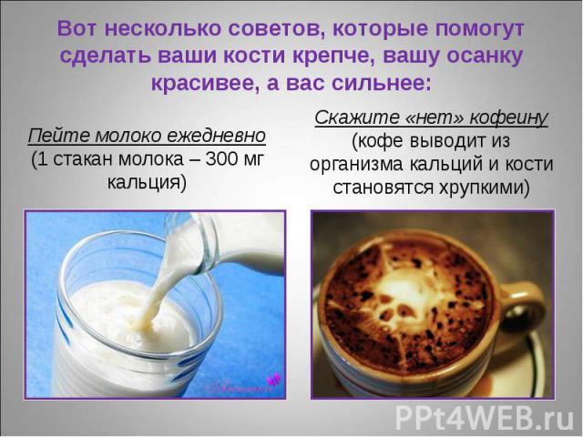 Пейте молоко ежедневно (1 стакан молока – 300 мг кальция) Пейте молоко ежедневно (1 стакан молока – 300 мг кальция)