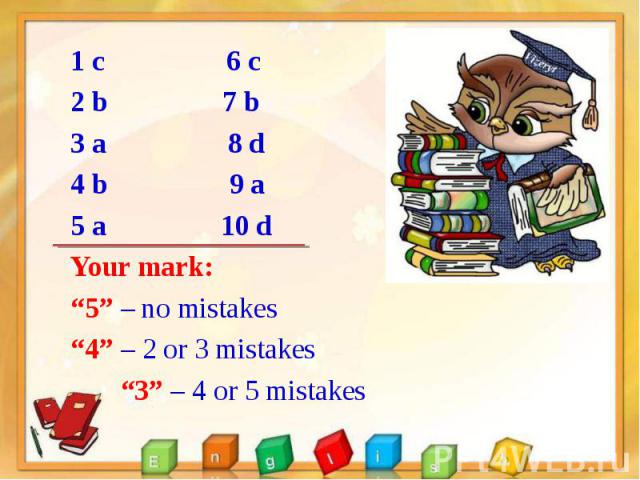 1 с 6 c 1 с 6 c 2 b 7 b 3 a 8 d 4 b 9 a 5 a 10 d Your mark: “5” – no mistakes “4” – 2 or 3 mistakes “3” – 4 or 5 mistakes