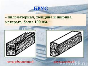 БРУС - пиломатериал, толщина и ширина которого, более 100 мм.