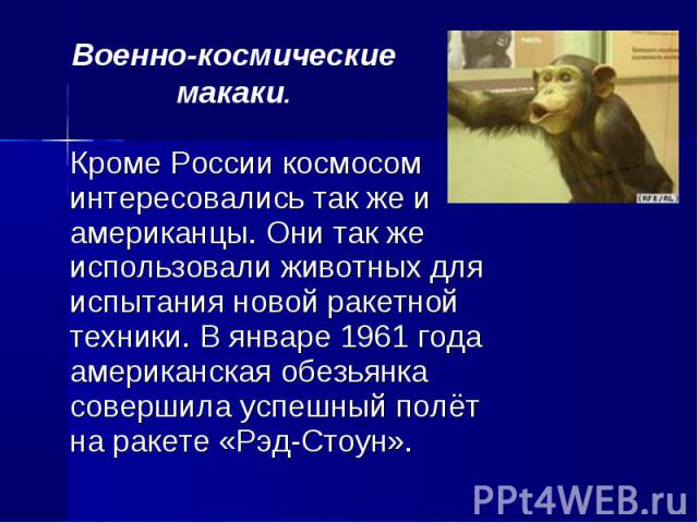 Кроме России космосом интересовались так же и американцы. Они так же использовали животных для испытания новой ракетной техники. В январе 1961 года американская обезьянка совершила успешный полёт на ракете «Рэд-Стоун». Кроме России космосом интересо…