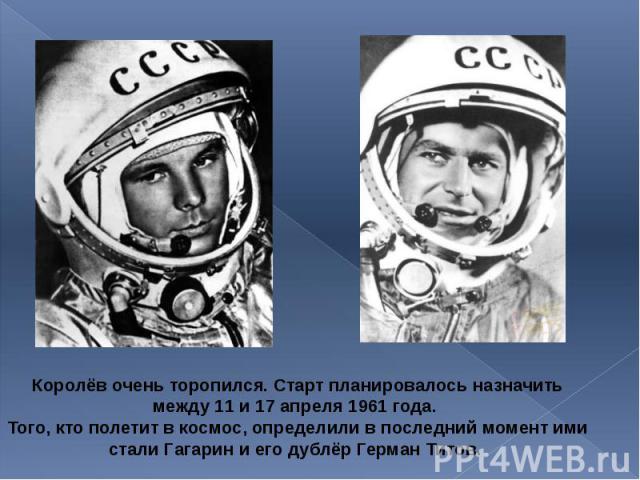 Королёв очень торопился. Старт планировалось назначить между 11 и 17 апреля 1961 года. Королёв очень торопился. Старт планировалось назначить между 11 и 17 апреля 1961 года. Того, кто полетит в космос, определили в последний момент ими стали Гагарин…