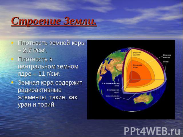 Строение Земли. Плотность земной коры – 2,7 г/см3. Плотность в центральном земном ядре – 11 г/см3. Земная кора содержит радиоактивные элементы, такие, как уран и торий.