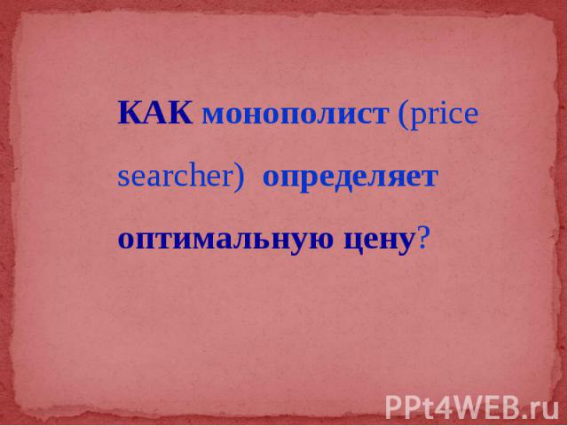 КАК монополист (price searcher) определяет оптимальную цену? КАК монополист (price searcher) определяет оптимальную цену?